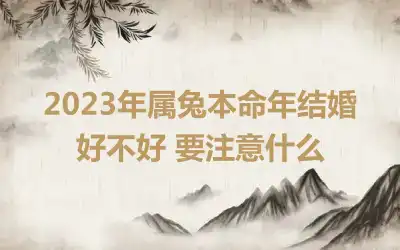 2023年属兔本命年结婚好不好 要注意什么