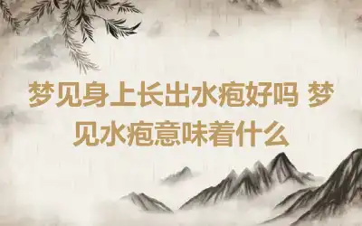 梦见身上长出水疱好吗 梦见水疱意味着什么