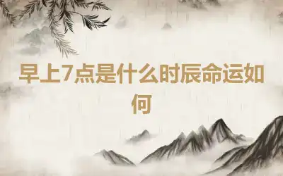 早上7点是什么时辰命运如何