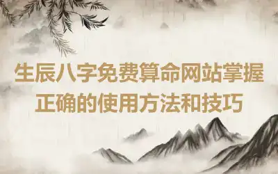 生辰八字免费算命网站掌握正确的使用方法和技巧