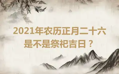 2021年农历正月二十六是不是祭祀吉日？