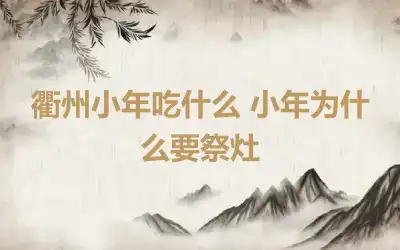 衢州小年吃什么 小年为什么要祭灶