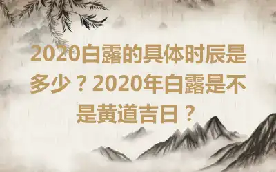 2020白露的具体时辰是多少？2020年白露是不是黄道吉日？