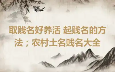 取贱名好养活 起贱名的方法；农村土名贱名大全