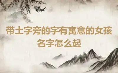 带土字旁的字有寓意的女孩名字怎么起