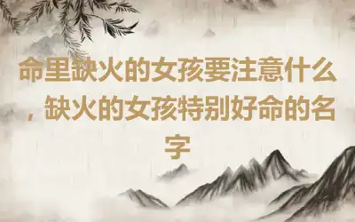 命里缺火的女孩要注意什么，缺火的女孩特别好命的名字