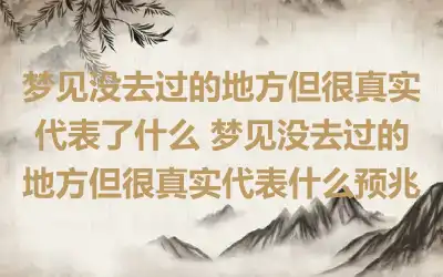 梦见没去过的地方但很真实代表了什么 梦见没去过的地方但很真实代表什么预兆