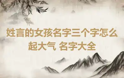 姓言的女孩名字三个字怎么起大气 名字大全