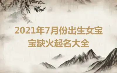 2021年7月份出生女宝宝缺火起名大全