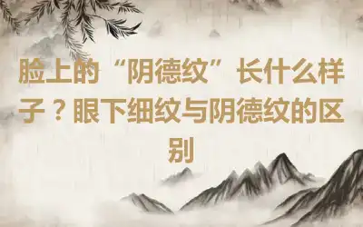 脸上的“阴德纹”长什么样子？眼下细纹与阴德纹的区别