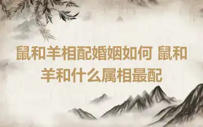 鼠和羊相配婚姻如何 鼠和羊是相合的吗