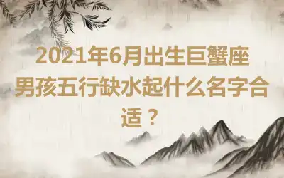 2021年6月出生巨蟹座男孩五行缺水起什么名字合适？