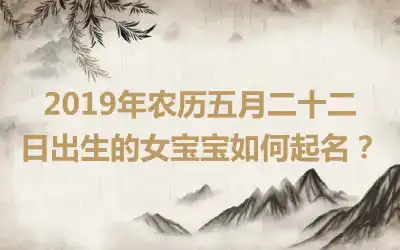 2019年农历五月二十二日出生的女宝宝如何起名？