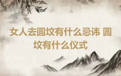 女人去圆坟有什么忌讳 圆坟有什么仪式