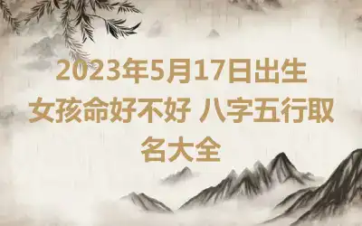 2023年5月17日出生女孩命好不好 八字五行取名大全