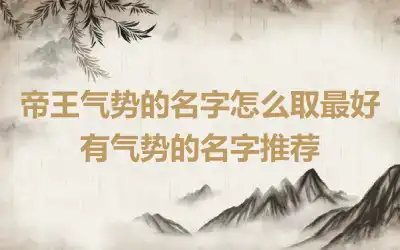 帝王气势的名字怎么取最好 有气势的名字推荐