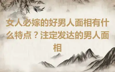 女人必嫁的好男人面相有什么特点？注定发达的男人面相