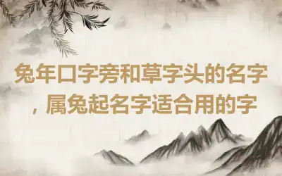 兔年口字旁和草字头的名字，属兔起名字适合用的字