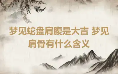 梦见蛇盘肩腹是大吉 梦见肩骨有什么含义