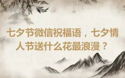 七夕节微信祝福语，七夕情人节送什么花最浪漫？