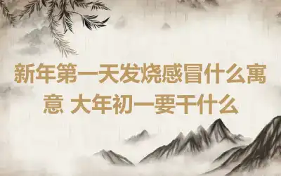 新年第一天发烧感冒什么寓意 大年初一要干什么