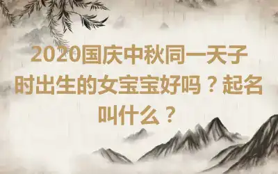 2020国庆中秋同一天子时出生的女宝宝好吗？起名叫什么？