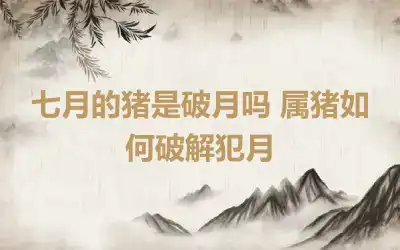 七月的猪是破月吗 属猪如何破解犯月