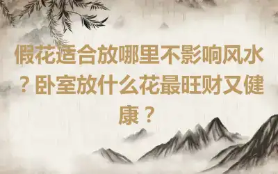 假花适合放哪里不影响风水？卧室放什么花最旺财又健康？