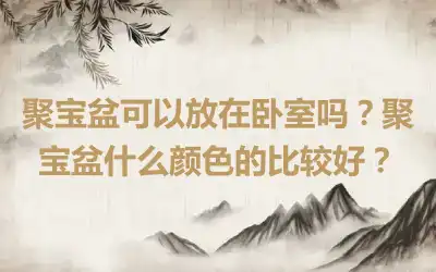 聚宝盆可以放在卧室吗？聚宝盆什么颜色的比较好？