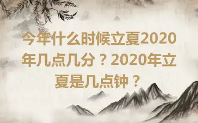 今年什么时候立夏2020年几点几分？2020年立夏是几点钟？