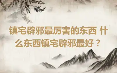 镇宅辟邪最厉害的东西 什么东西镇宅辟邪最好？