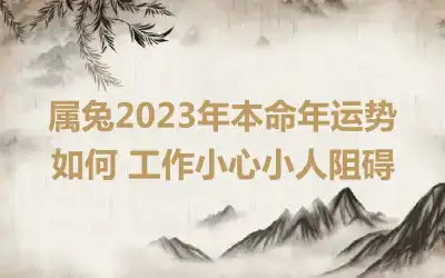 属兔2023年本命年运势如何 工作小心小人阻碍