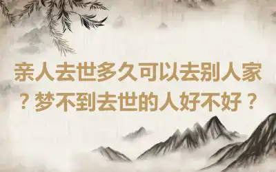 亲人去世多久可以去别人家？梦不到去世的人好不好？