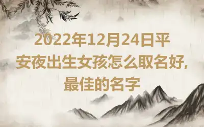 2022年12月24日平安夜出生女孩怎么取名好,最佳的名字