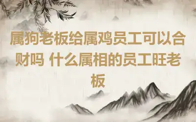 属狗老板给属鸡员工可以合财吗 什么属相的员工旺老板