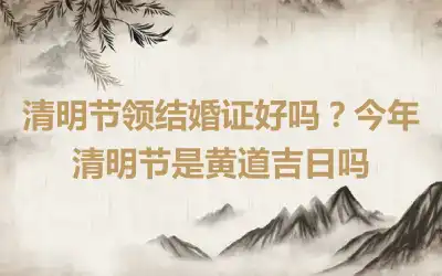 清明节领结婚证好吗？今年清明节是黄道吉日吗