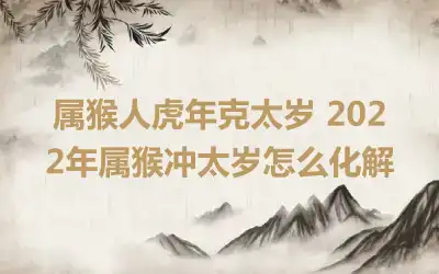 属猴人虎年克太岁 2022年属猴冲太岁怎么化解