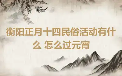 衡阳正月十四民俗活动有什么 怎么过元宵