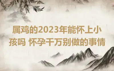 属鸡的2023年能怀上小孩吗 怀孕千万别做的事情