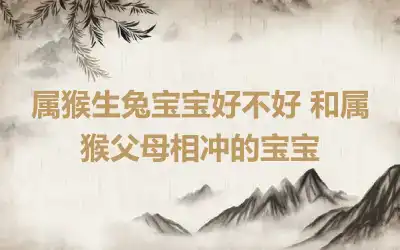 属猴生兔宝宝好不好 和属猴父母相冲的宝宝