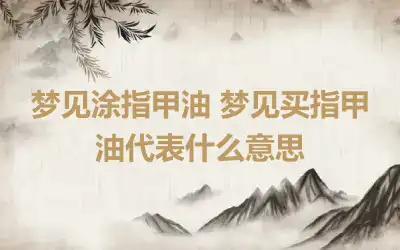 梦见涂指甲油 梦见买指甲油代表什么意思