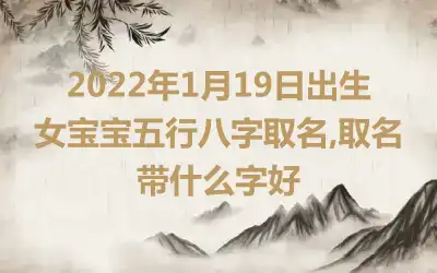 2022年1月19日出生女宝宝五行八字取名,取名带什么字好