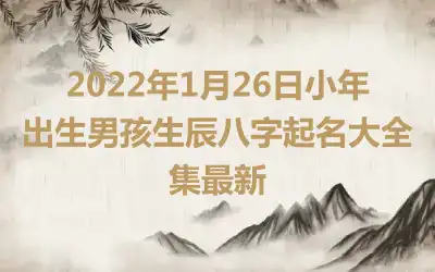 2022年1月26日小年出生男孩生辰八字起名大全集最新