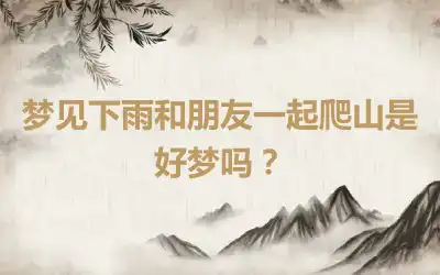 梦见下雨和朋友一起爬山是好梦吗？