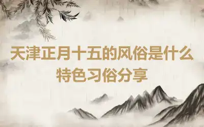 天津正月十五的风俗是什么 特色习俗分享