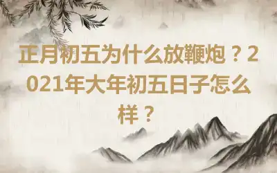 正月初五为什么放鞭炮？2021年大年初五日子怎么样？