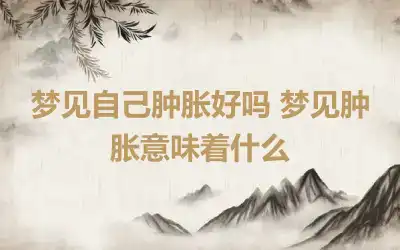 梦见自己肿胀好吗 梦见肿胀意味着什么