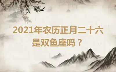 2021年农历正月二十六是双鱼座吗？