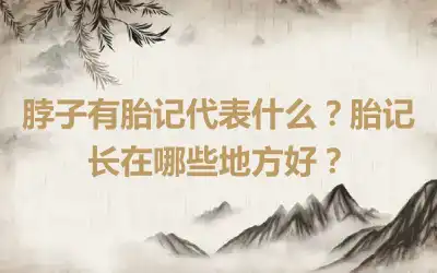 脖子有胎记代表什么？胎记长在哪些地方好？