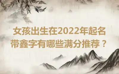 女孩出生在2022年起名带鑫字有哪些满分推荐？